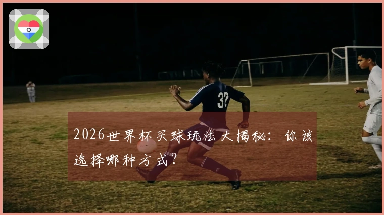 2026世界杯买球玩法大揭秘：你该选择哪种方式？