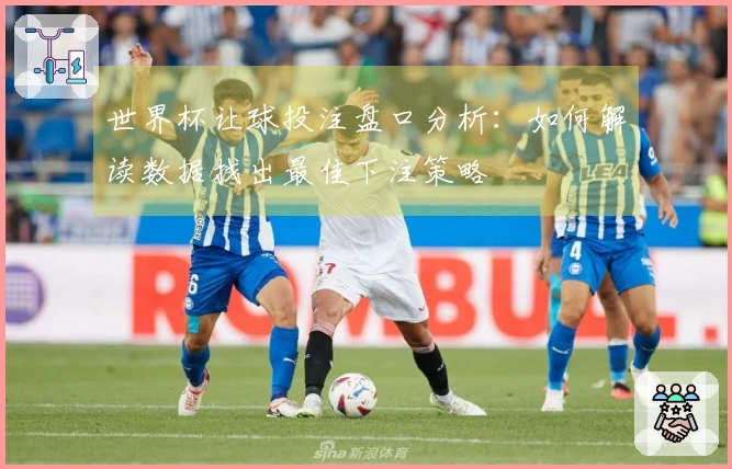 世界杯让球投注盘口分析：如何解读数据找出最佳下注策略