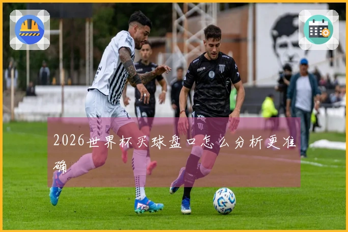 2026世界杯买球盘口怎么分析更准确