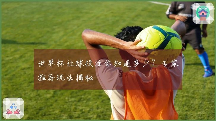 世界杯让球投注你知道多少？专家推荐玩法揭秘