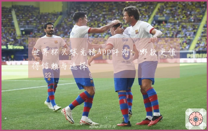 世界杯买球竞猜App评测：哪款更值得信赖与选择