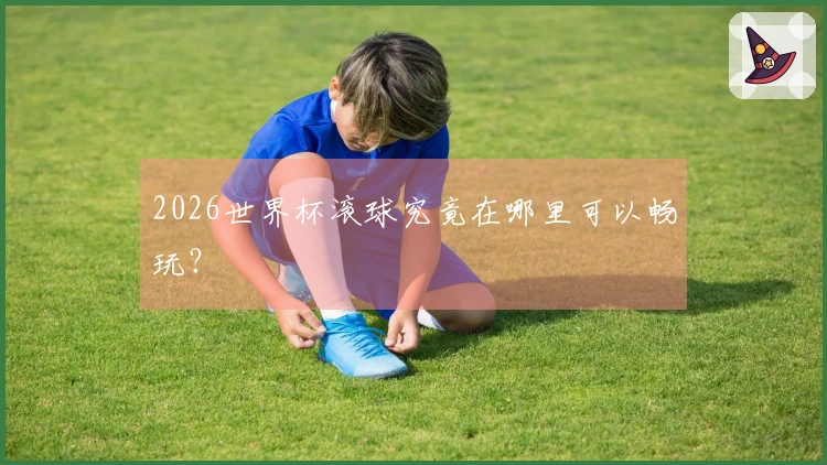 2026世界杯滚球究竟在哪里可以畅玩？