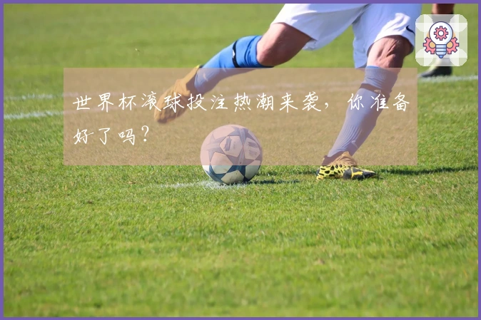 世界杯滚球投注热潮来袭，你准备好了吗？