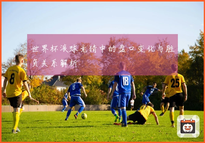 世界杯滚球竞猜中的盘口变化与胜负关系解析