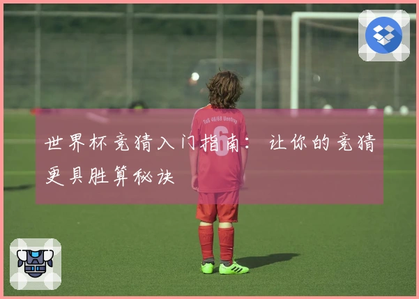 世界杯竞猜入门指南：让你的竞猜更具胜算秘诀