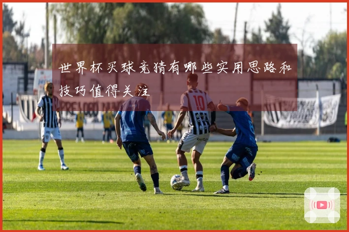 世界杯买球竞猜有哪些实用思路和技巧值得关注
