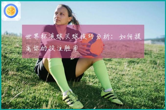 世界杯滚球买球技巧分析：如何提高你的投注胜率