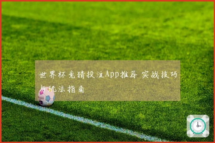 世界杯竞猜投注App推荐 实战技巧与玩法指南