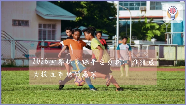 2026世界杯滚球平台分析:谁将成为投注市场的赢家