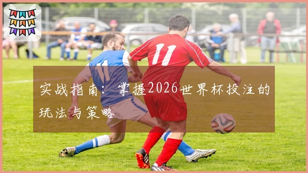 实战指南：掌握2026世界杯投注的玩法与策略