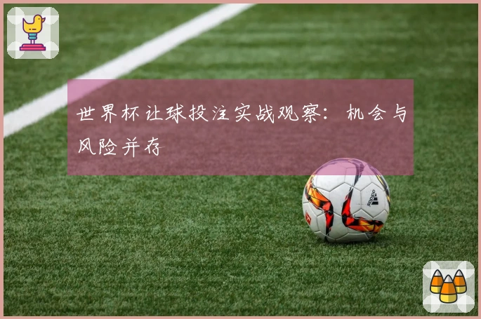 世界杯让球投注实战观察:机会与风险并存