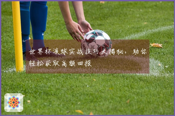 世界杯滚球实战技巧大揭秘，助你轻松获取高额回报