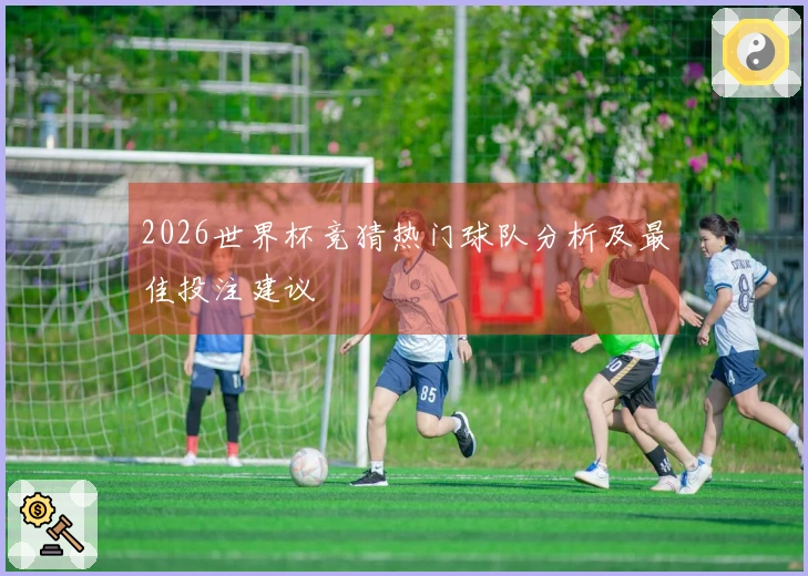 2026世界杯竞猜热门球队分析及最佳投注建议