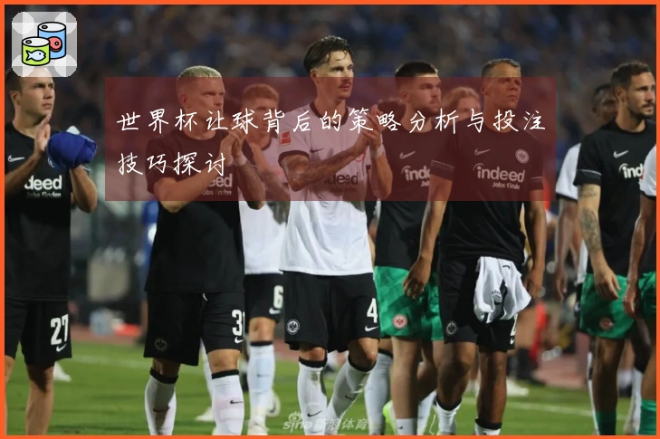 世界杯让球背后的策略分析与投注技巧探讨