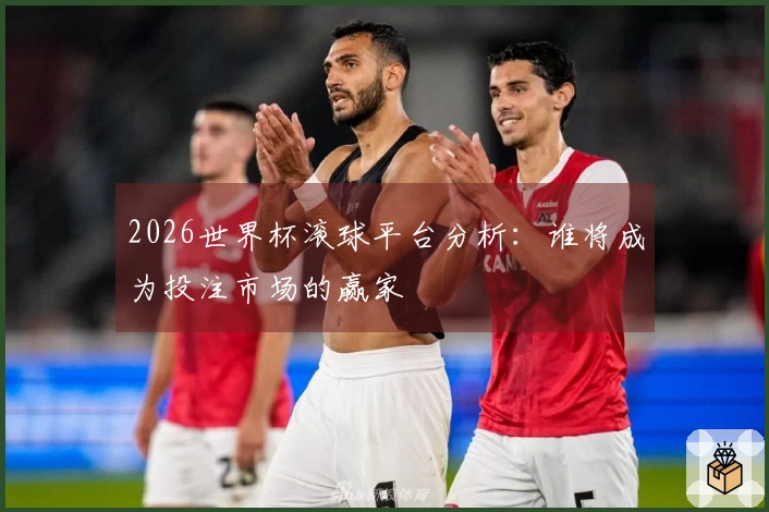 2026世界杯滚球平台分析：谁将成为投注市场的赢家