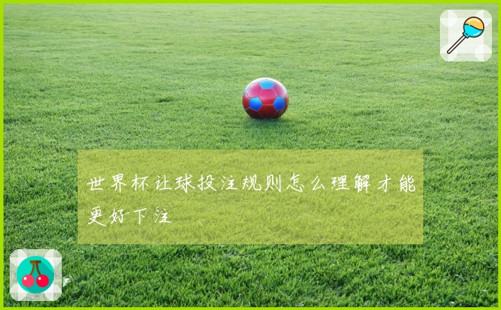 世界杯让球投注规则怎么理解才能更好下注