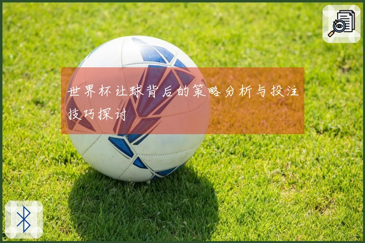 世界杯让球背后的策略分析与投注技巧探讨