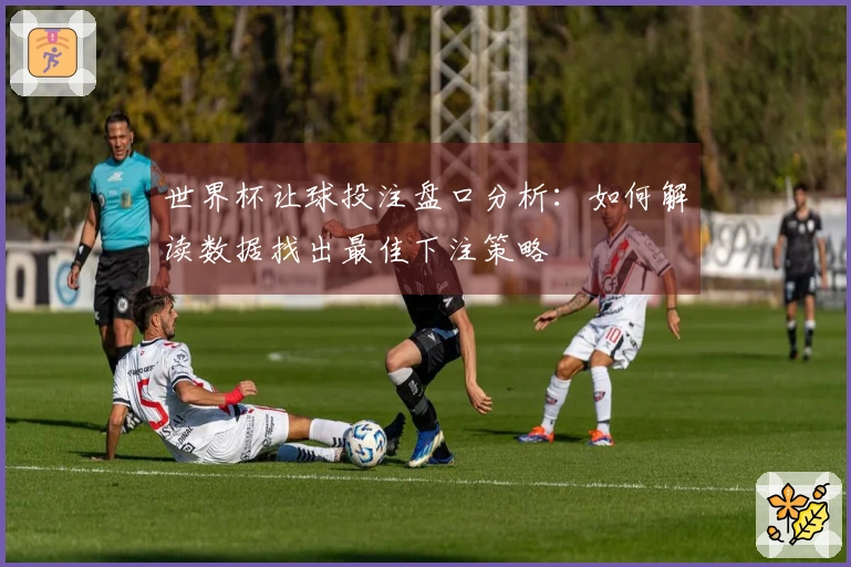 世界杯让球投注盘口分析：如何解读数据找出最佳下注策略
