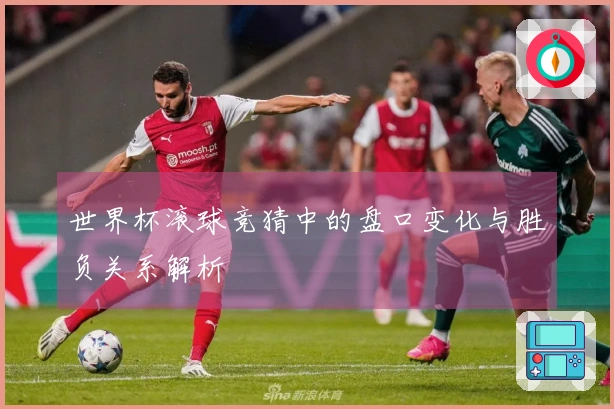 世界杯滚球竞猜中的盘口变化与胜负关系解析