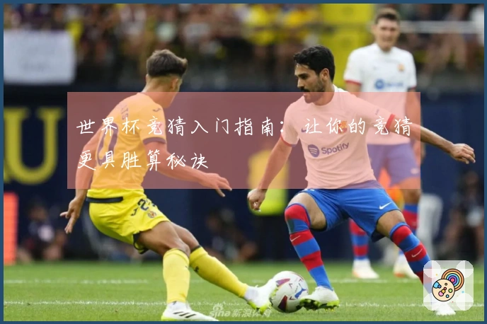 世界杯竞猜入门指南：让你的竞猜更具胜算秘诀