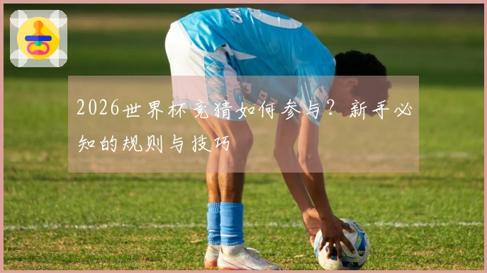 2026世界杯竞猜如何参与？新手必知的规则与技巧