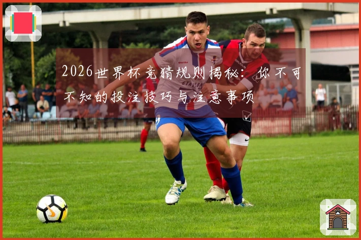 2026世界杯竞猜规则揭秘：你不可不知的投注技巧与注意事项