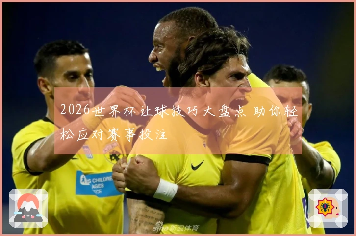 2026世界杯让球技巧大盘点 助你轻松应对赛事投注