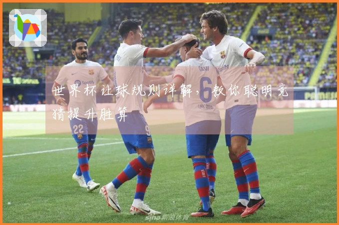 世界杯让球规则详解，教你聪明竞猜提升胜算