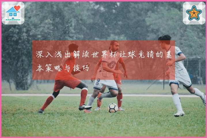 深入浅出解读世界杯让球竞猜的基本策略与技巧
