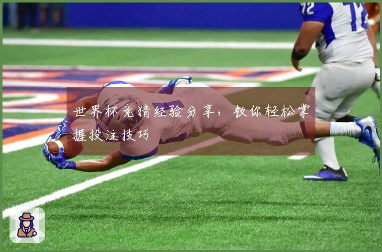 世界杯竞猜经验分享，教你轻松掌握投注技巧