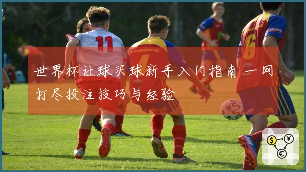 世界杯让球买球新手入门指南 一网打尽投注技巧与经验