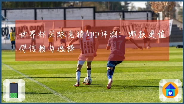 世界杯买球竞猜App评测：哪款更值得信赖与选择