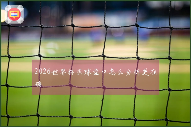 2026世界杯买球盘口怎么分析更准确