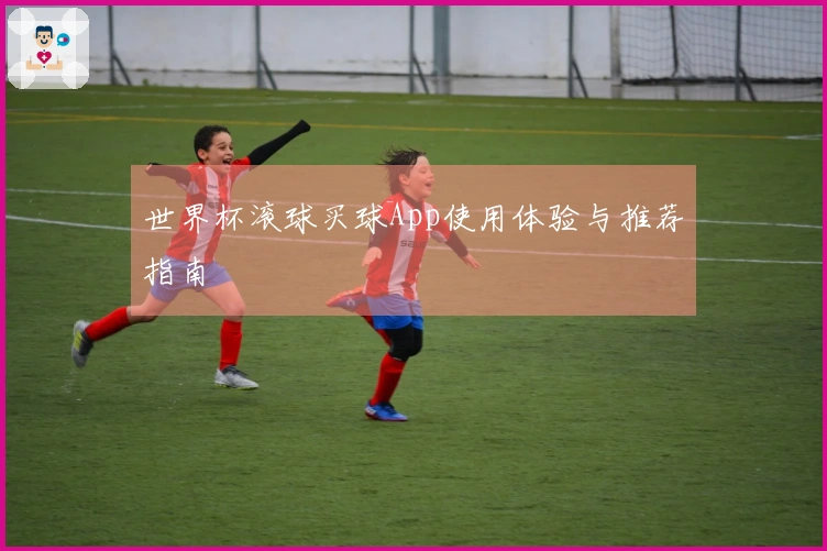 世界杯滚球买球App使用体验与推荐指南