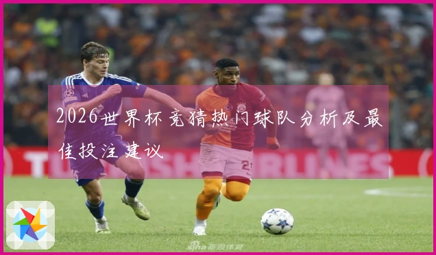 2026世界杯竞猜热门球队分析及最佳投注建议