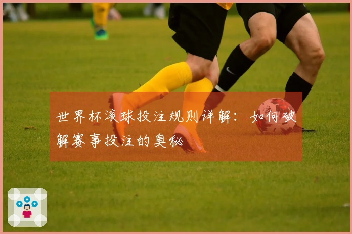 世界杯滚球投注规则详解：如何破解赛事投注的奥秘