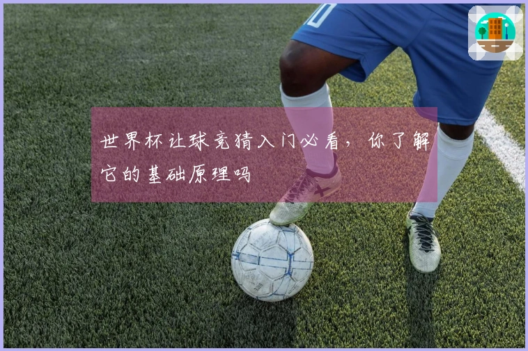 世界杯让球竞猜入门必看，你了解它的基础原理吗
