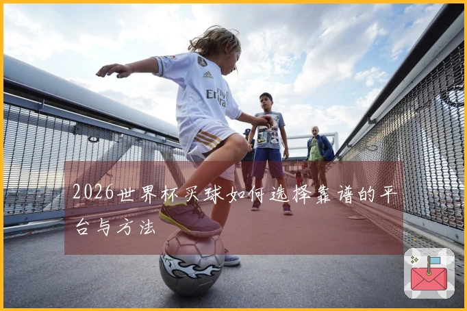 2026世界杯买球如何选择靠谱的平台与方法