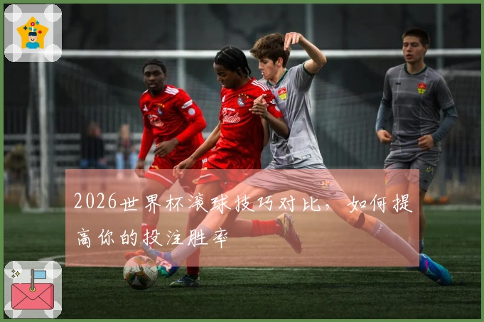 2026世界杯滚球技巧对比，如何提高你的投注胜率