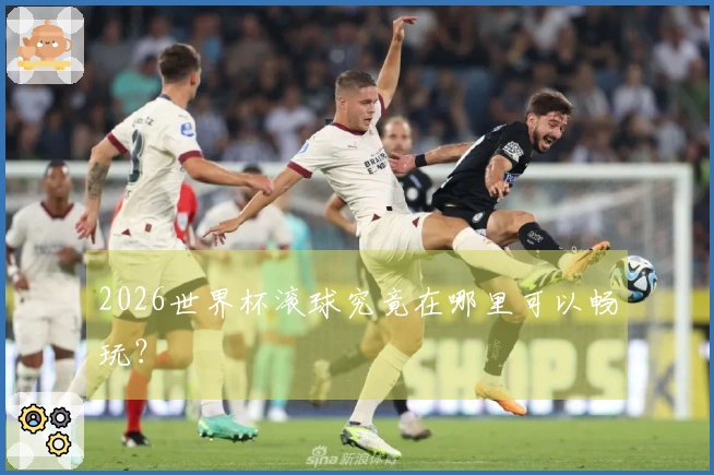 2026世界杯滚球究竟在哪里可以畅玩？