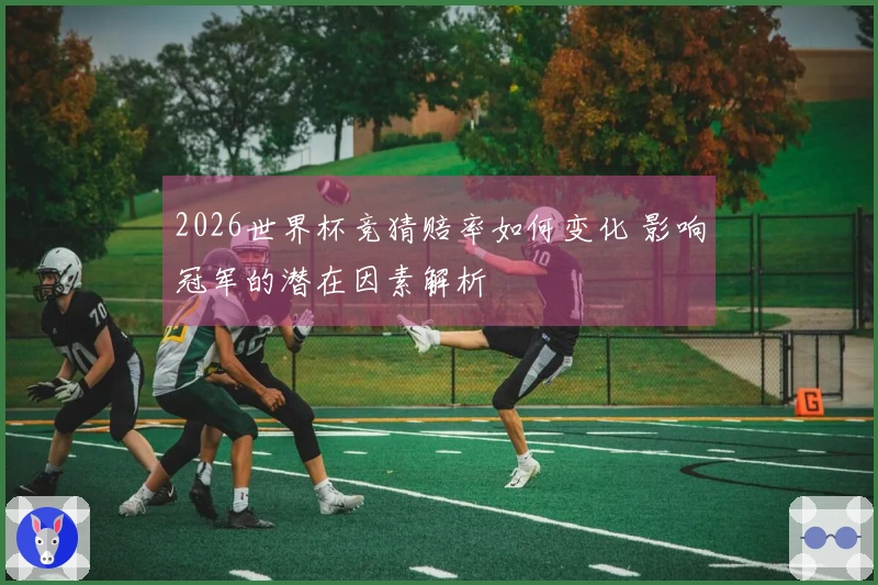 2026世界杯竞猜赔率如何变化 影响冠军的潜在因素解析