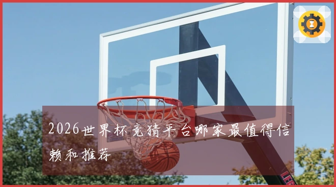 2026世界杯竞猜平台哪家最值得信赖和推荐